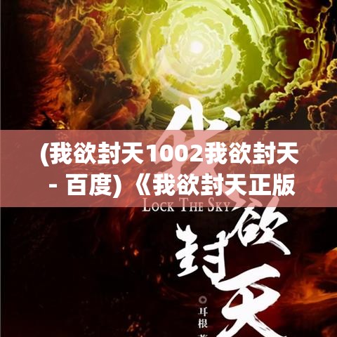 (我欲封天1002我欲封天 - 百度) 《我欲封天正版探秘》：揭秘孟浩修炼之路，探索仙途巅峰的奥秘与挑战！